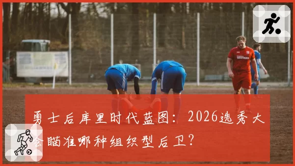 勇士后库里时代蓝图：2026选秀大会瞄准哪种组织型后卫？