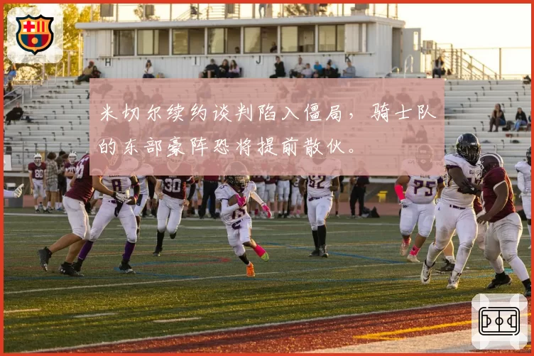 米切尔续约谈判陷入僵局，骑士队的东部豪阵恐将提前散伙。