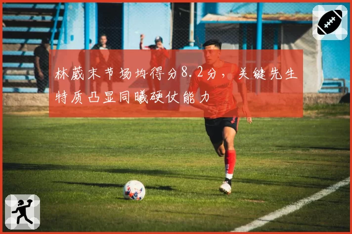 林葳末节场均得分8.2分,关键先生特质凸显同曦硬仗能力
