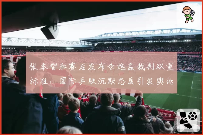 张本智和赛后发布会炮轰裁判双重标准，国际乒联沉默态度引发舆论不满