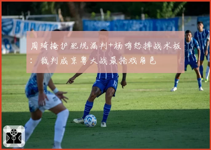 周琦掩护犯规漏判+杨鸣怒摔战术板：裁判成京粤大战最抢戏角色