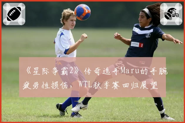 《星际争霸2》传奇选手Maru的手腕疲劳性损伤，WTL秋季赛回归展望