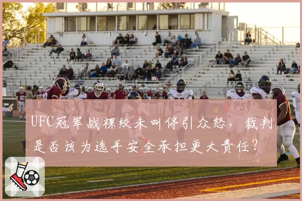 UFC冠军战裸绞未叫停引众怒,裁判是否该为选手安全承担更大责任?