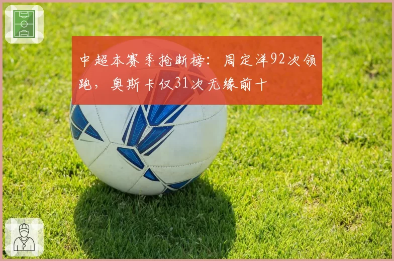 中超本赛季抢断榜：周定洋92次领跑，奥斯卡仅31次无缘前十