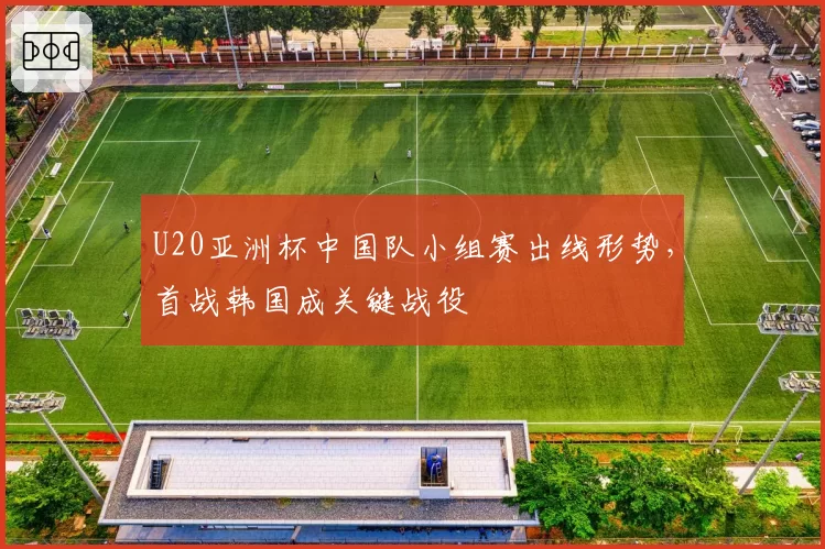 U20亚洲杯中国队小组赛出线形势,首战韩国成关键战役