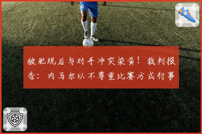 被犯规后与对手冲突染黄！裁判报告：内马尔以不尊重比赛方式行事