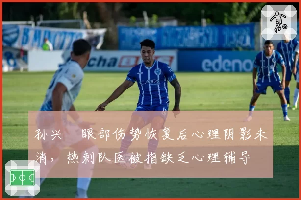 孙兴慜眼部伤势恢复后心理阴影未消，热刺队医被指缺乏心理辅导