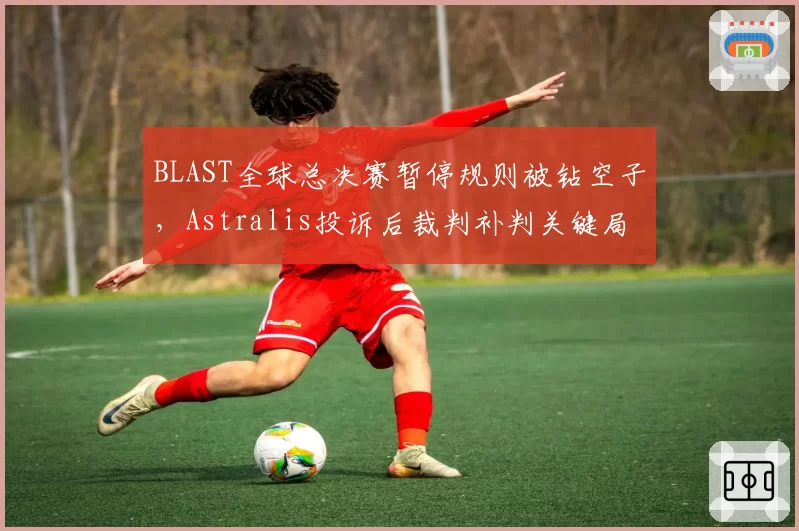 BLAST全球总决赛暂停规则被钻空子，Astralis投诉后裁判补判关键局引众怒