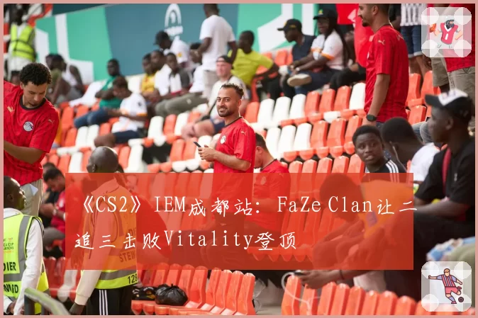 《CS2》IEM成都站：FaZe Clan让二追三击败Vitality登顶