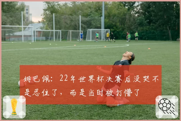 姆巴佩：22年世界杯决赛后没哭不是忍住了，而是当时被打懵了