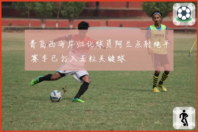青岛西海岸归化球员阿兰点射绝平 赛季已打入五粒关键球