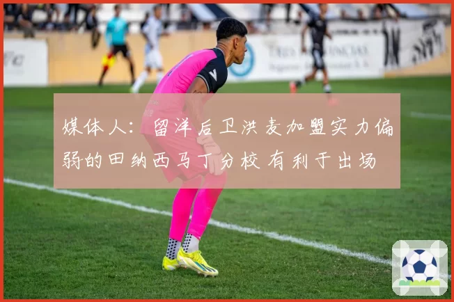 媒体人：留洋后卫洪麦加盟实力偏弱的田纳西马丁分校 有利于出场