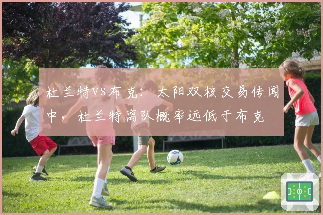 杜兰特vs布克：太阳双核交易传闻中，杜兰特离队概率远低于布克