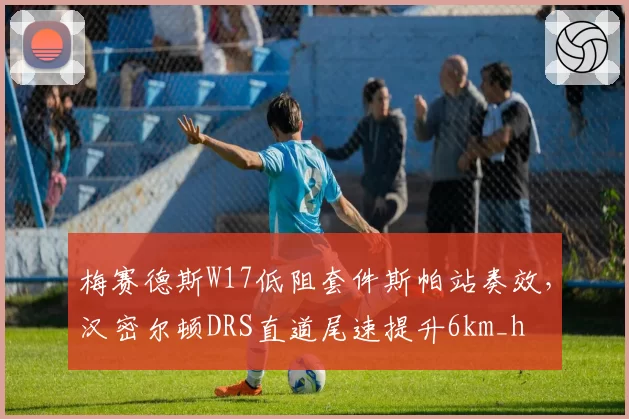 梅赛德斯W17低阻套件斯帕站奏效,汉密尔顿DRS直道尾速提升6km_h