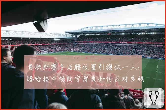 曼联新赛季后腰位置引援仅一人,滕哈格中场防守厚度如何应对多线作战?