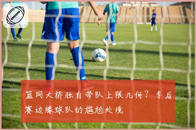 篮网大桥独自带队上限几何？季后赛边缘球队的尴尬处境