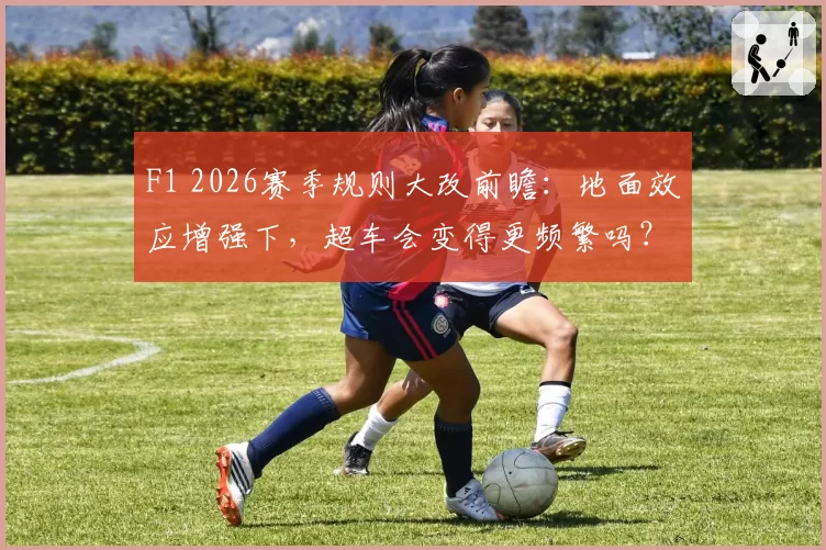 F1 2026赛季规则大改前瞻：地面效应增强下，超车会变得更频繁吗？