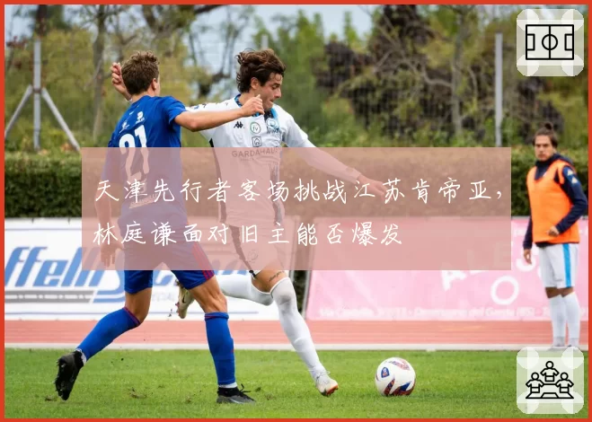 天津先行者客场挑战江苏肯帝亚，林庭谦面对旧主能否爆发