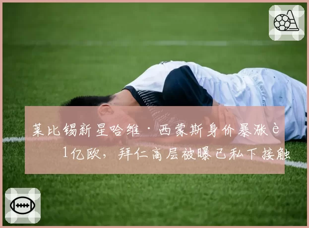 莱比锡新星哈维·西蒙斯身价暴涨至1亿欧，拜仁高层被曝已私下接触球员