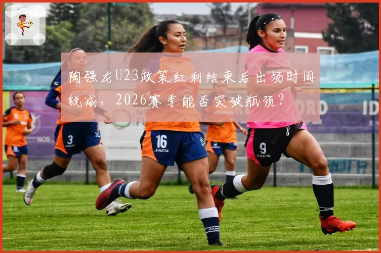 陶强龙U23政策红利结束后出场时间锐减,2026赛季能否突破瓶颈?