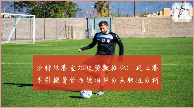 沙特联赛金元攻势数据化：近三赛季引援身价与场均评分关联性分析