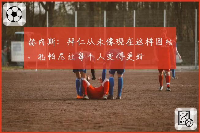 赫内斯：拜仁从未像现在这样团结，孔帕尼让每个人变得更好